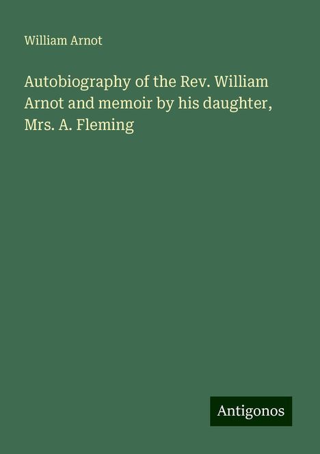William Arnot: Autobiography of the Rev. William Arnot and memoir by his daughter, Mrs. A. Fleming, Buch