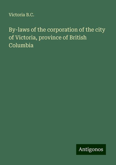 Victoria B. C.: By-laws of the corporation of the city of Victoria, province of British Columbia, Buch