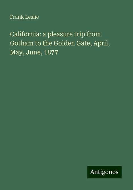 Frank Leslie: California: a pleasure trip from Gotham to the Golden Gate, April, May, June, 1877, Buch