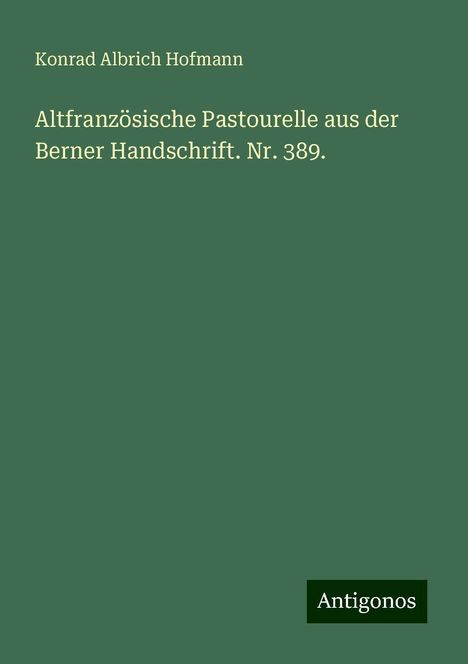 Konrad Albrich Hofmann: Altfranzösische Pastourelle aus der Berner Handschrift. Nr. 389., Buch