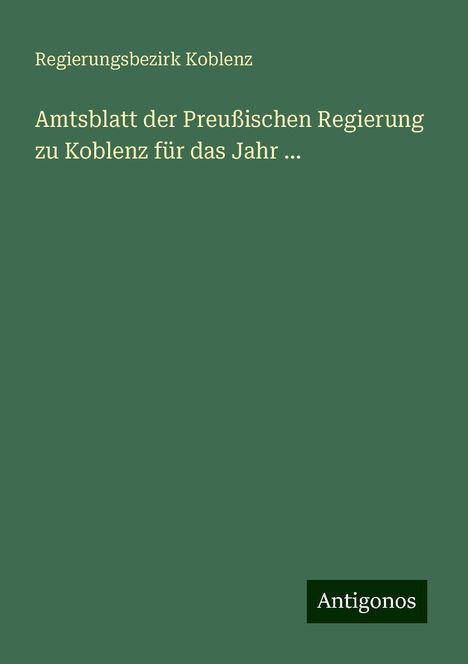 Regierungsbezirk Koblenz: Amtsblatt der Preußischen Regierung zu Koblenz für das Jahr ..., Buch