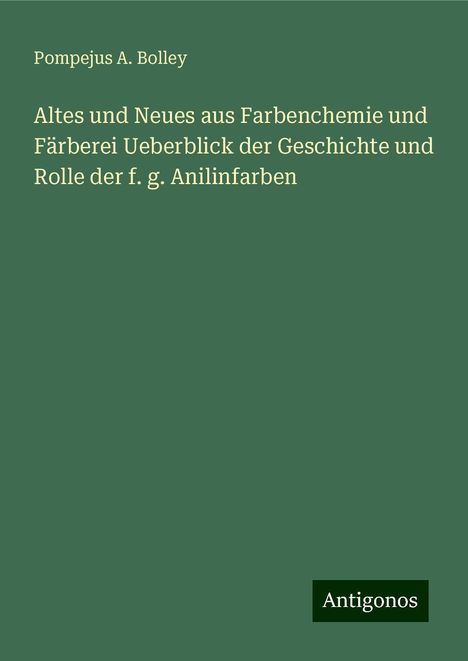 Pompejus A. Bolley: Altes und Neues aus Farbenchemie und Färberei Ueberblick der Geschichte und Rolle der f. g. Anilinfarben, Buch