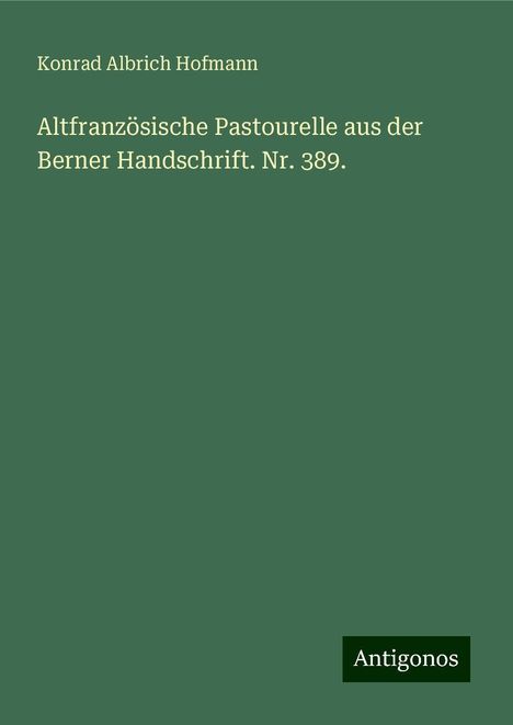 Konrad Albrich Hofmann: Altfranzösische Pastourelle aus der Berner Handschrift. Nr. 389., Buch