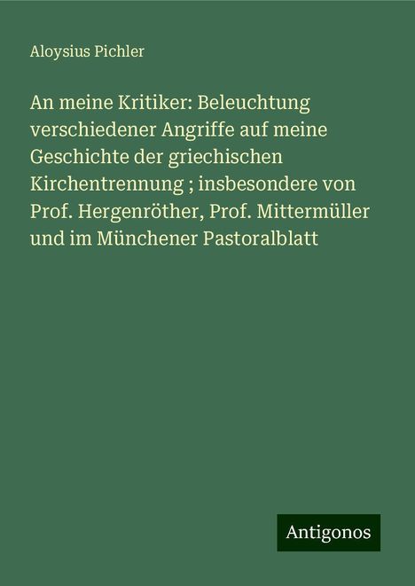 Aloysius Pichler: An meine Kritiker: Beleuchtung verschiedener Angriffe auf meine Geschichte der griechischen Kirchentrennung ; insbesondere von Prof. Hergenröther, Prof. Mittermüller und im Münchener Pastoralblatt, Buch