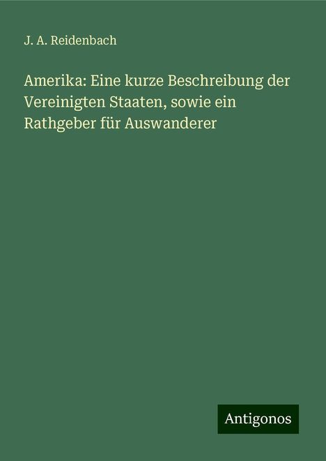 J. A. Reidenbach: Amerika: Eine kurze Beschreibung der Vereinigten Staaten, sowie ein Rathgeber für Auswanderer, Buch