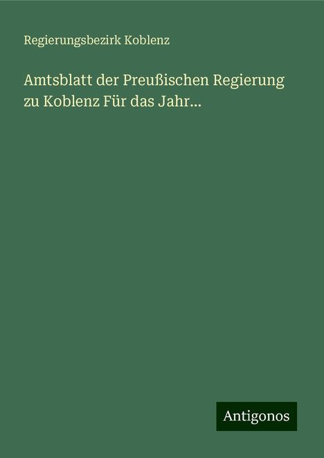 Regierungsbezirk Koblenz: Amtsblatt der Preußischen Regierung zu Koblenz Für das Jahr..., Buch