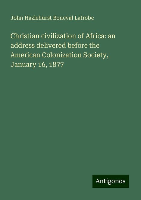 John Hazlehurst Boneval Latrobe: Christian civilization of Africa: an address delivered before the American Colonization Society, January 16, 1877, Buch