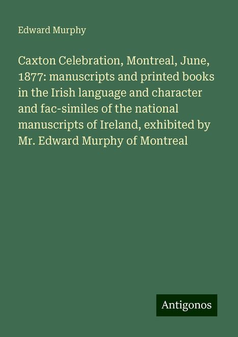 Edward Murphy: Caxton Celebration, Montreal, June, 1877: manuscripts and printed books in the Irish language and character and fac-similes of the national manuscripts of Ireland, exhibited by Mr. Edward Murphy of Montreal, Buch