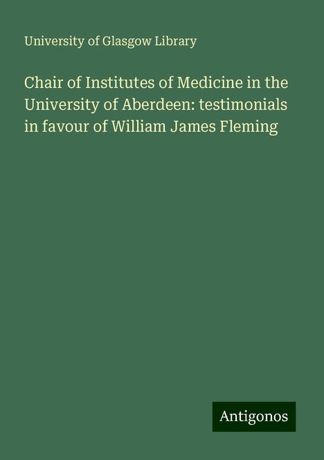 University Of Glasgow Library: Chair of Institutes of Medicine in the University of Aberdeen: testimonials in favour of William James Fleming, Buch