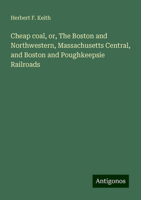 Herbert F. Keith: Cheap coal, or, The Boston and Northwestern, Massachusetts Central, and Boston and Poughkeepsie Railroads, Buch