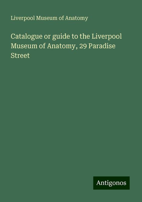 Liverpool Museum of Anatomy: Catalogue or guide to the Liverpool Museum of Anatomy, 29 Paradise Street, Buch