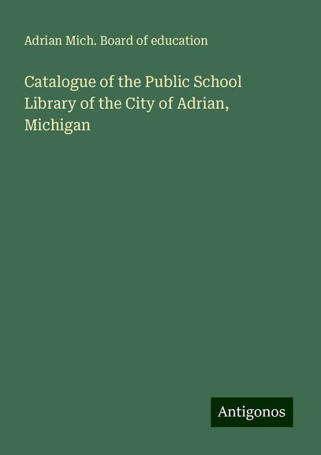 Adrian Mich. Board of Education: Catalogue of the Public School Library of the City of Adrian, Michigan, Buch