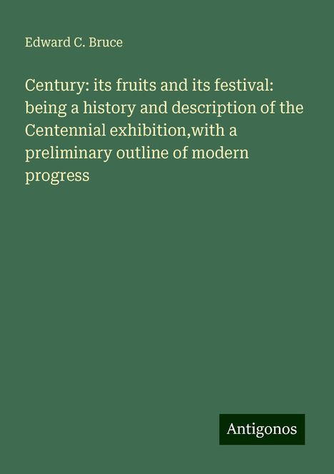 Edward C. Bruce: Century: its fruits and its festival: being a history and description of the Centennial exhibition,with a preliminary outline of modern progress, Buch