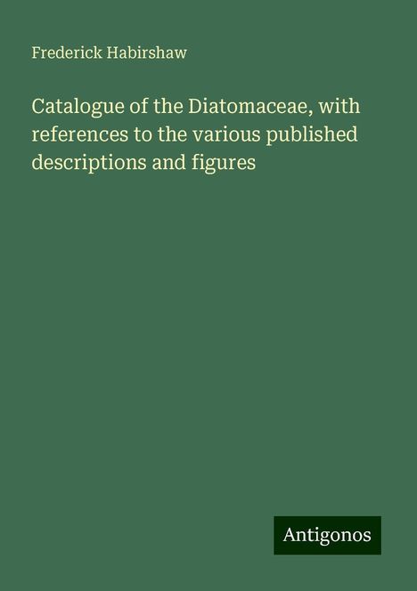 Frederick Habirshaw: Catalogue of the Diatomaceae, with references to the various published descriptions and figures, Buch