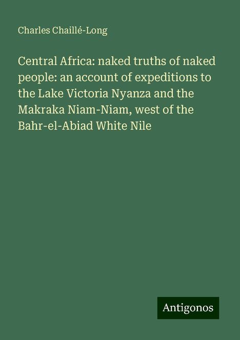 Charles Chaillé-Long: Central Africa: naked truths of naked people: an account of expeditions to the Lake Victoria Nyanza and the Makraka Niam-Niam, west of the Bahr-el-Abiad White Nile, Buch