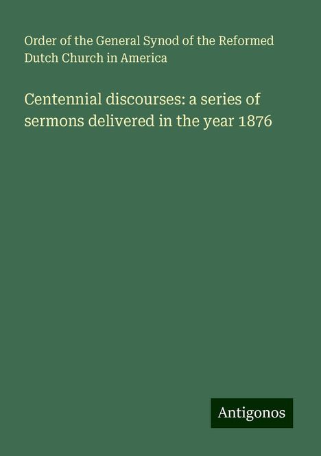 Order of the General Synod of the Reformed Dutch Church in America: Centennial discourses: a series of sermons delivered in the year 1876, Buch