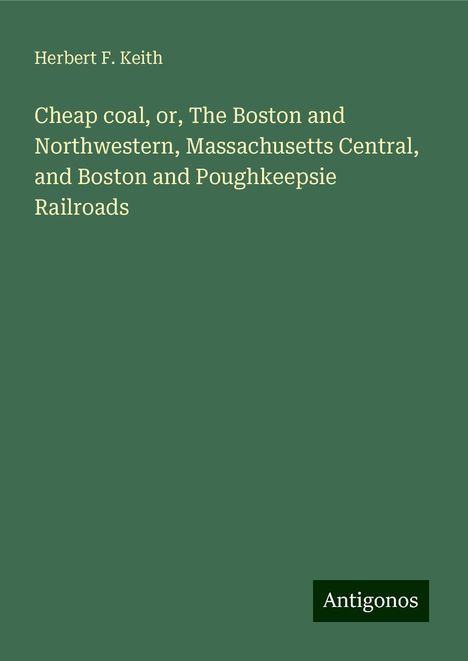 Herbert F. Keith: Cheap coal, or, The Boston and Northwestern, Massachusetts Central, and Boston and Poughkeepsie Railroads, Buch