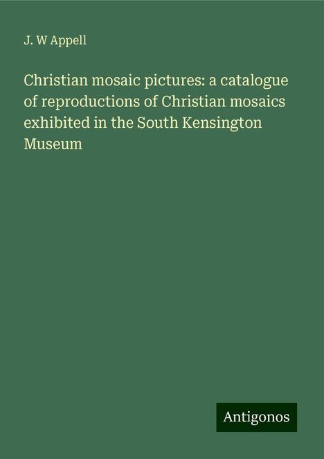 J. W Appell: Christian mosaic pictures: a catalogue of reproductions of Christian mosaics exhibited in the South Kensington Museum, Buch