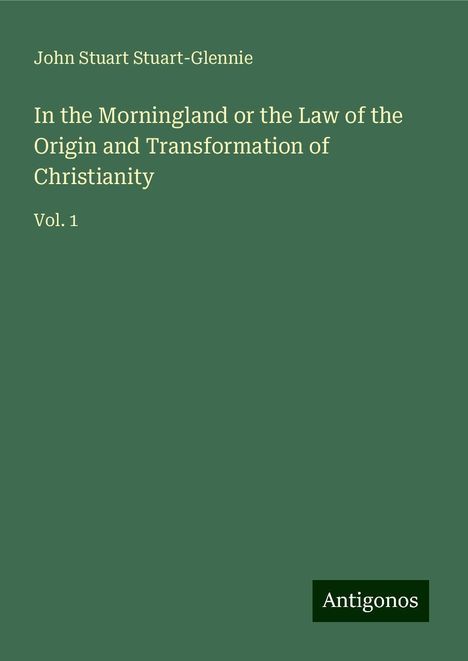 John Stuart Stuart-Glennie: In the Morningland or the Law of the Origin and Transformation of Christianity, Buch