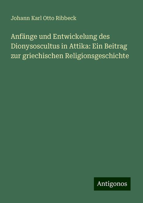 Johann Karl Otto Ribbeck: Anfänge und Entwickelung des Dionysoscultus in Attika: Ein Beitrag zur griechischen Religionsgeschichte, Buch