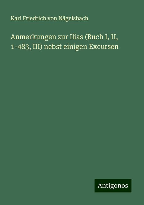 Karl Friedrich von Nägelsbach: Anmerkungen zur Ilias (Buch I, II, 1-483, III) nebst einigen Excursen, Buch