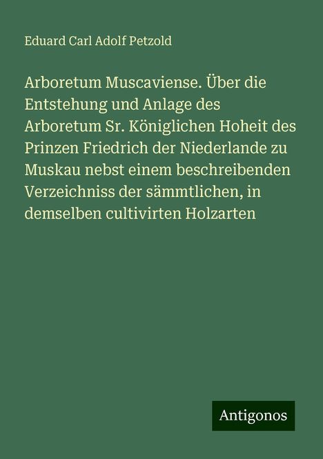 Eduard Carl Adolf Petzold: Arboretum Muscaviense. Über die Entstehung und Anlage des Arboretum Sr. Königlichen Hoheit des Prinzen Friedrich der Niederlande zu Muskau nebst einem beschreibenden Verzeichniss der sämmtlichen, in demselben cultivirten Holzarten, Buch