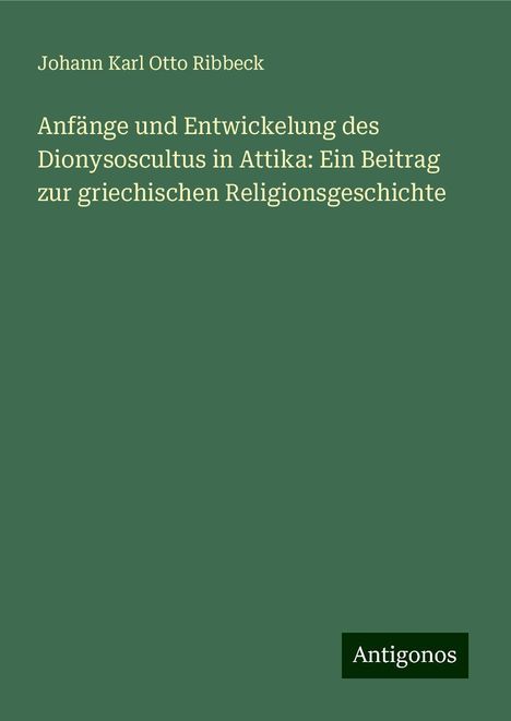 Johann Karl Otto Ribbeck: Anfänge und Entwickelung des Dionysoscultus in Attika: Ein Beitrag zur griechischen Religionsgeschichte, Buch