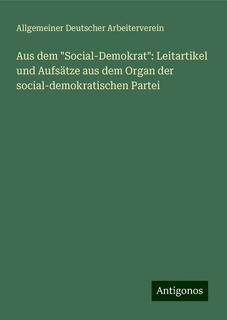 Allgemeiner Deutscher Arbeiterverein: Aus dem "Social-Demokrat": Leitartikel und Aufsätze aus dem Organ der social-demokratischen Partei, Buch