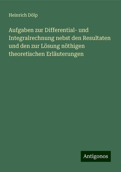 Heinrich Dölp: Aufgaben zur Differential- und Integralrechnung nebst den Resultaten und den zur Lösung nöthigen theoretischen Erläuterungen, Buch