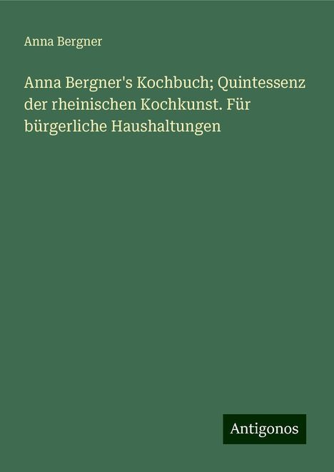 Anna Bergner: Anna Bergner's Kochbuch; Quintessenz der rheinischen Kochkunst. Für bürgerliche Haushaltungen, Buch