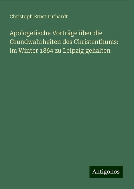 Christoph Ernst Luthardt: Apologetische Vorträge über die Grundwahrheiten des Christenthums: im Winter 1864 zu Leipzig gehalten, Buch