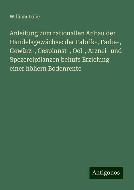 William Löbe: Anleitung zum rationallen Anbau der Handelsgewächse: der Fabrik-, Farbe-, Gewürz-, Gespinnst-, Oel-, Arznei- und Spezereipflanzen behufs Erzielung einer höhern Bodenrente, Buch