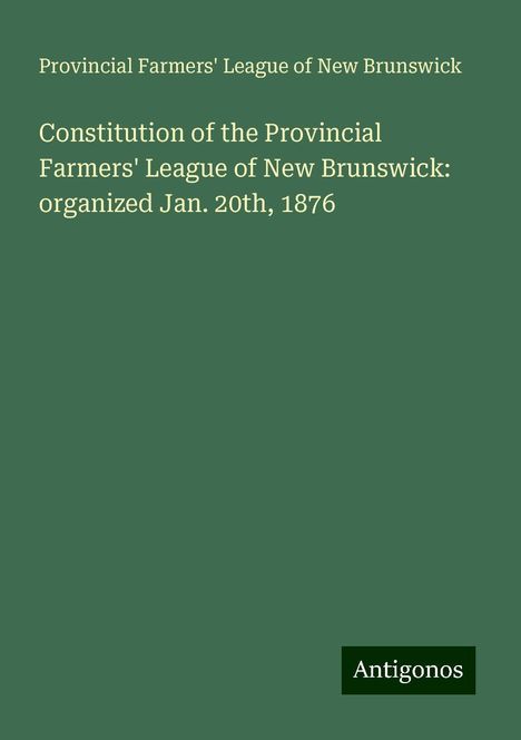 Provincial Farmers' League of New Brunswick: Constitution of the Provincial Farmers' League of New Brunswick: organized Jan. 20th, 1876, Buch