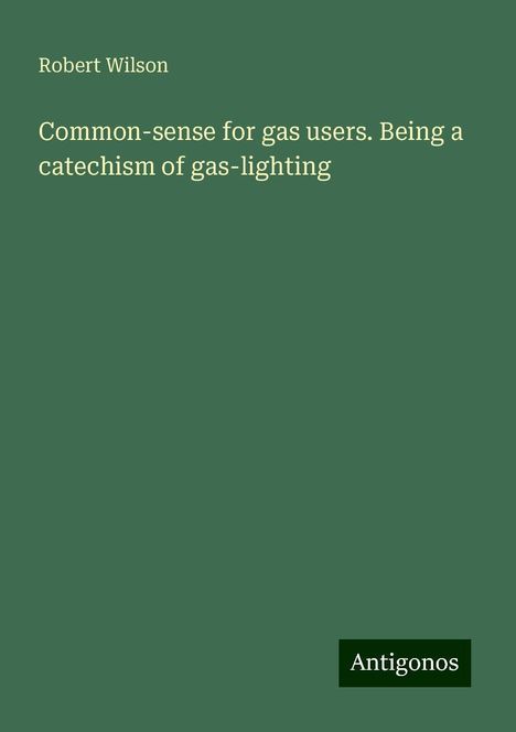 Robert Wilson: Common-sense for gas users. Being a catechism of gas-lighting, Buch