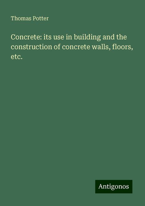 Thomas Potter: Concrete: its use in building and the construction of concrete walls, floors, etc., Buch