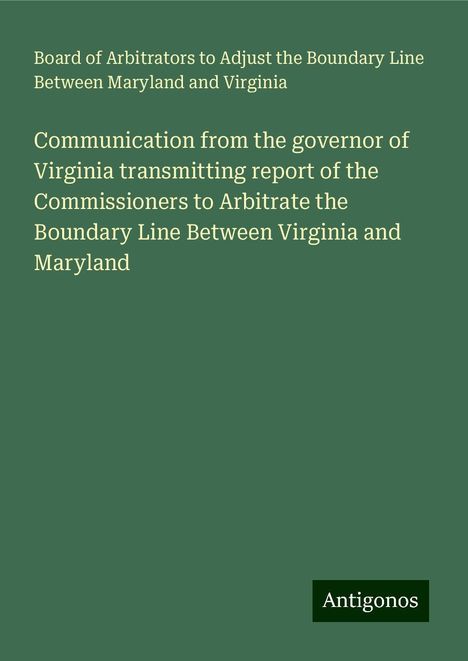 Board of Arbitrators to Adjust the Boundary Line Between Maryland and Virginia: Communication from the governor of Virginia transmitting report of the Commissioners to Arbitrate the Boundary Line Between Virginia and Maryland, Buch