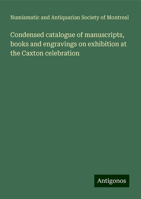 Numismatic and Antiquarian Society of Montreal: Condensed catalogue of manuscripts, books and engravings on exhibition at the Caxton celebration, Buch