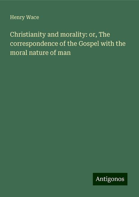 Henry Wace: Christianity and morality: or, The correspondence of the Gospel with the moral nature of man, Buch