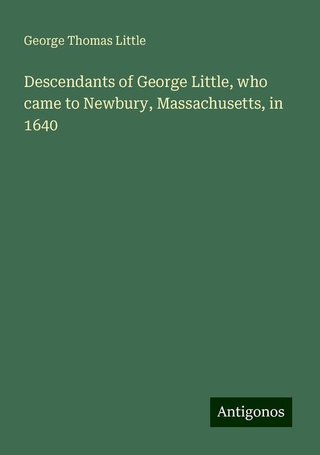 George Thomas Little: Descendants of George Little, who came to Newbury, Massachusetts, in 1640, Buch