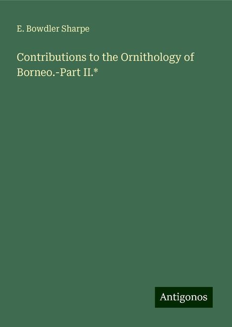 E. Bowdler Sharpe: Contributions to the Ornithology of Borneo.-Part II.*, Buch