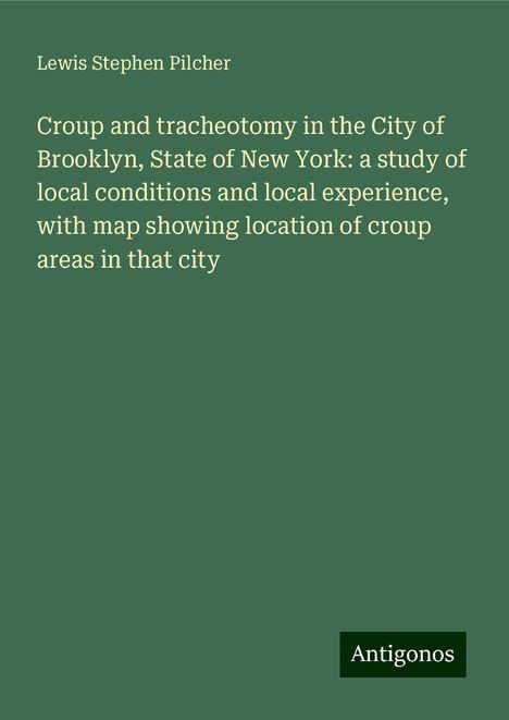 Lewis Stephen Pilcher: Croup and tracheotomy in the City of Brooklyn, State of New York: a study of local conditions and local experience, with map showing location of croup areas in that city, Buch