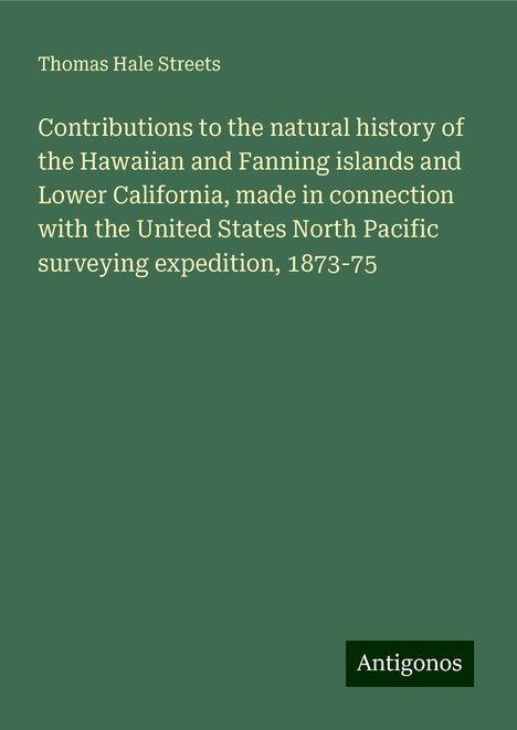 Thomas Hale Streets: Contributions to the natural history of the Hawaiian and Fanning islands and Lower California, made in connection with the United States North Pacific surveying expedition, 1873-75, Buch