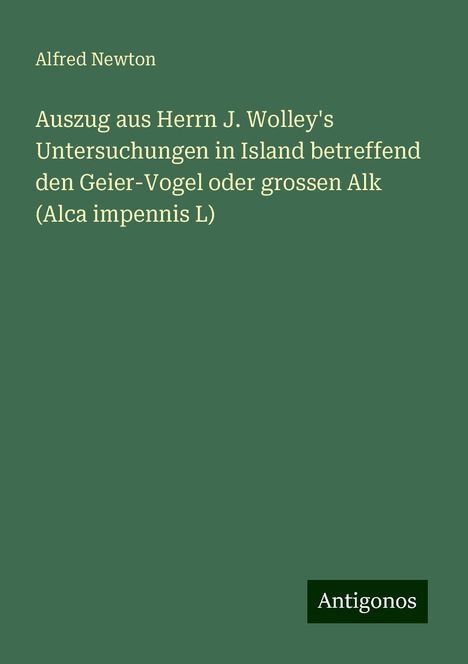 Alfred Newton: Auszug aus Herrn J. Wolley's Untersuchungen in Island betreffend den Geier-Vogel oder grossen Alk (Alca impennis L), Buch