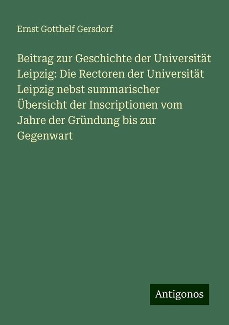 Ernst Gotthelf Gersdorf: Beitrag zur Geschichte der Universität Leipzig: Die Rectoren der Universität Leipzig nebst summarischer Übersicht der Inscriptionen vom Jahre der Gründung bis zur Gegenwart, Buch