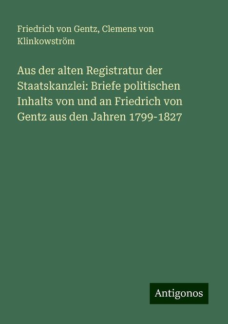 Friedrich Von Gentz: Aus der alten Registratur der Staatskanzlei: Briefe politischen Inhalts von und an Friedrich von Gentz aus den Jahren 1799-1827, Buch