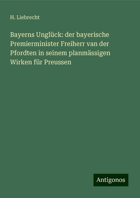 H. Liebrecht: Bayerns Unglück: der bayerische Premierminister Freiherr van der Pfordten in seinem planmässigen Wirken für Preussen, Buch