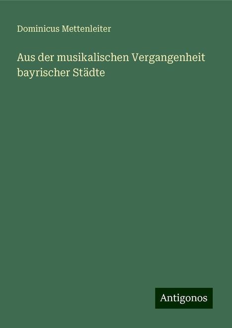 Dominicus Mettenleiter: Aus der musikalischen Vergangenheit bayrischer Städte, Buch