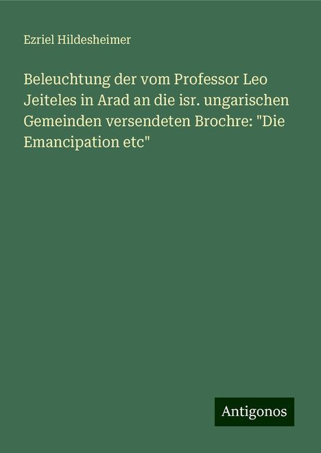 Ezriel Hildesheimer: Beleuchtung der vom Professor Leo Jeiteles in Arad an die isr. ungarischen Gemeinden versendeten Brochre: "Die Emancipation etc", Buch