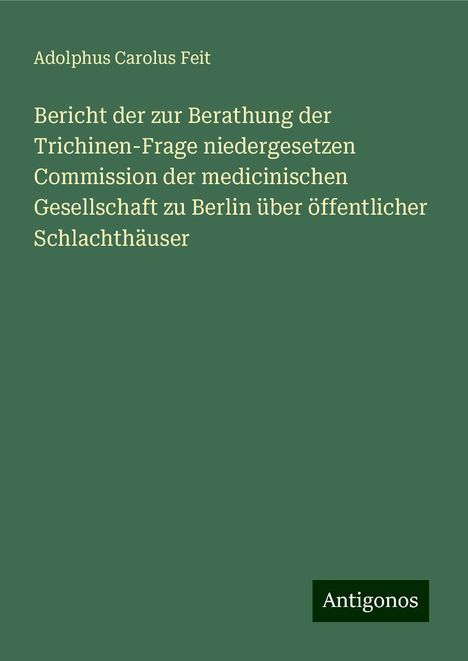 Adolphus Carolus Feit: Bericht der zur Berathung der Trichinen-Frage niedergesetzen Commission der medicinischen Gesellschaft zu Berlin über öffentlicher Schlachthäuser, Buch