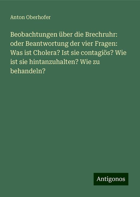 Anton Oberhofer: Beobachtungen über die Brechruhr: oder Beantwortung der vier Fragen: Was ist Cholera? Ist sie contagiös? Wie ist sie hintanzuhalten? Wie zu behandeln?, Buch